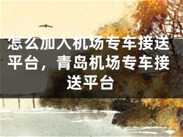 怎么加入機(jī)場(chǎng)專車接送平臺(tái)，青島機(jī)場(chǎng)專車接送平臺(tái)