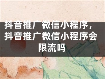 抖音推廣微信小程序，抖音推廣微信小程序會限流嗎