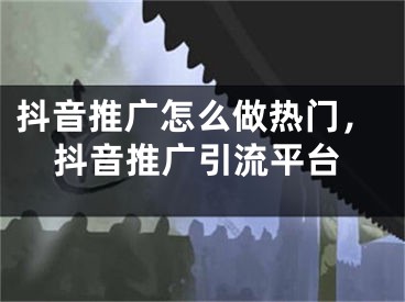 抖音推廣怎么做熱門，抖音推廣引流平臺