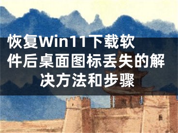 恢復(fù)Win11下載軟件后桌面圖標(biāo)丟失的解決方法和步驟