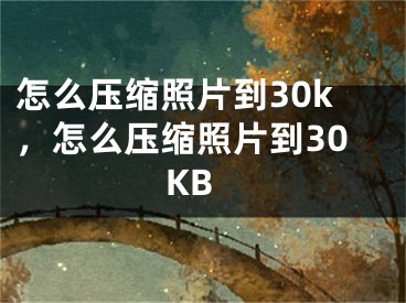 怎么壓縮照片到30k，怎么壓縮照片到30KB