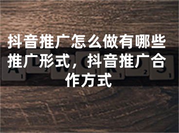 抖音推廣怎么做有哪些推廣形式，抖音推廣合作方式