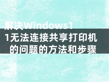 解決Windows11無法連接共享打印機(jī)的問題的方法和步驟