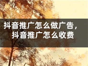 抖音推廣怎么做廣告，抖音推廣怎么收費(fèi)