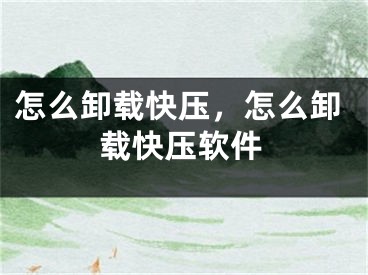 怎么卸載快壓，怎么卸載快壓軟件