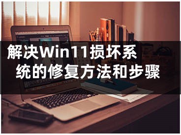 解決Win11損壞系統(tǒng)的修復(fù)方法和步驟