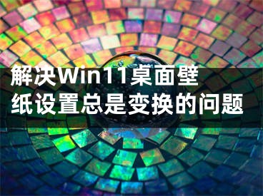 解決Win11桌面壁紙?jiān)O(shè)置總是變換的問(wèn)題