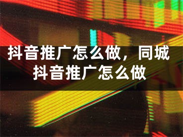 抖音推廣怎么做，同城抖音推廣怎么做