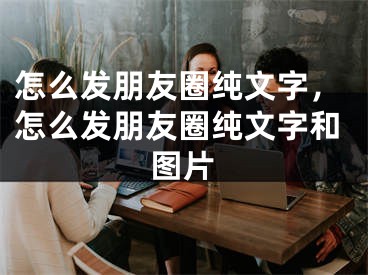 怎么發(fā)朋友圈純文字，怎么發(fā)朋友圈純文字和圖片