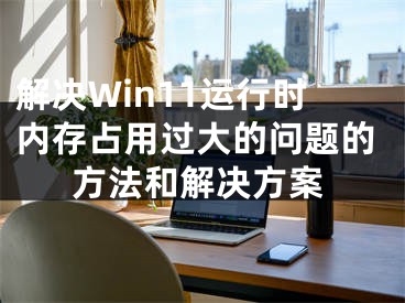 解決Win11運(yùn)行時(shí)內(nèi)存占用過大的問題的方法和解決方案