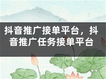 抖音推廣接單平臺(tái)，抖音推廣任務(wù)接單平臺(tái)