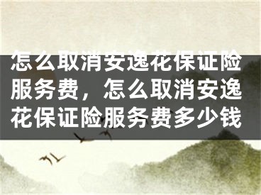 怎么取消安逸花保證險服務(wù)費，怎么取消安逸花保證險服務(wù)費多少錢