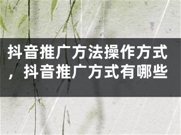 抖音推廣方法操作方式，抖音推廣方式有哪些