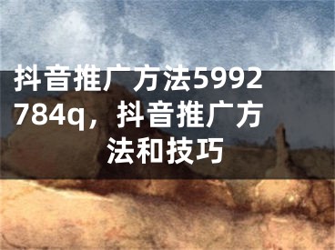 抖音推廣方法5992784q，抖音推廣方法和技巧