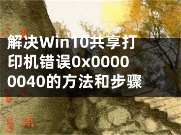 解決Win10共享打印機(jī)錯(cuò)誤0x00000040的方法和步驟