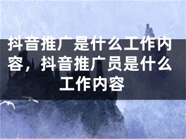 抖音推廣是什么工作內(nèi)容，抖音推廣員是什么工作內(nèi)容