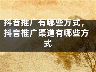 抖音推廣有哪些方式，抖音推廣渠道有哪些方式