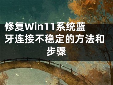 修復Win11系統(tǒng)藍牙連接不穩(wěn)定的方法和步驟