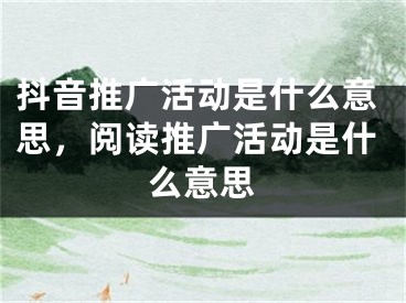 抖音推廣活動(dòng)是什么意思，閱讀推廣活動(dòng)是什么意思