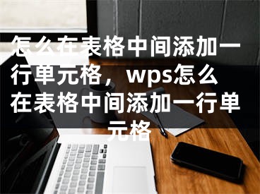 怎么在表格中間添加一行單元格，wps怎么在表格中間添加一行單元格