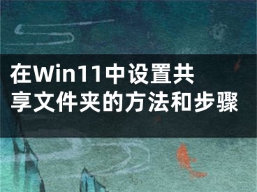 在Win11中設(shè)置共享文件夾的方法和步驟