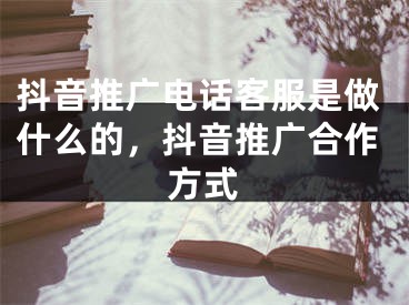 抖音推廣電話客服是做什么的，抖音推廣合作方式