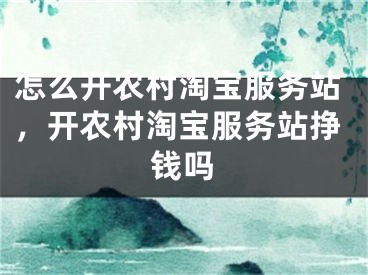 怎么開農(nóng)村淘寶服務(wù)站，開農(nóng)村淘寶服務(wù)站掙錢嗎