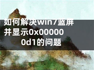 如何解決win7藍(lán)屏并顯示0x000000d1的問(wèn)題