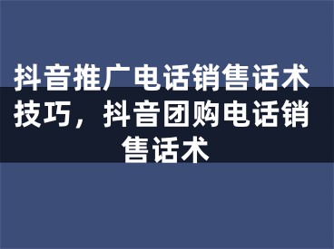 抖音推廣電話銷售話術(shù)技巧，抖音團(tuán)購(gòu)電話銷售話術(shù)