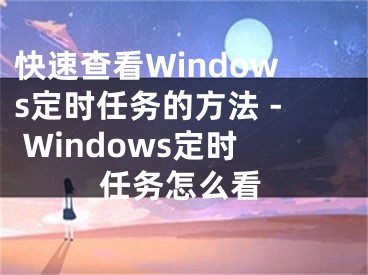 快速查看Windows定時任務(wù)的方法 - Windows定時任務(wù)怎么看