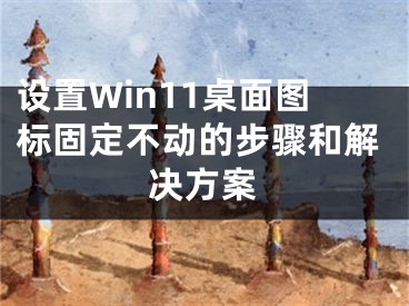 設(shè)置Win11桌面圖標固定不動的步驟和解決方案