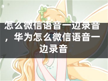 怎么微信語音一邊錄音，華為怎么微信語音一邊錄音