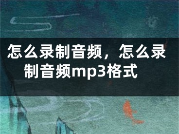 怎么錄制音頻，怎么錄制音頻mp3格式