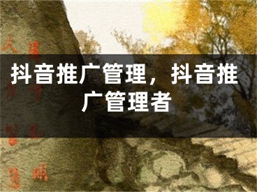 抖音推廣管理，抖音推廣管理者