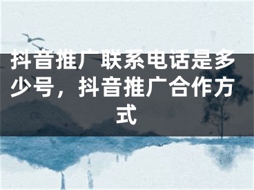 抖音推廣聯(lián)系電話是多少號，抖音推廣合作方式