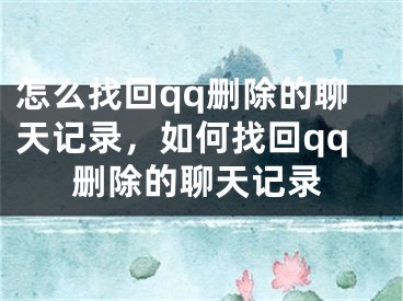 怎么找回qq刪除的聊天記錄，如何找回qq刪除的聊天記錄