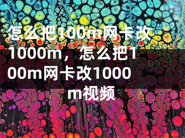 怎么把100m網(wǎng)卡改1000m，怎么把100m網(wǎng)卡改1000m視頻