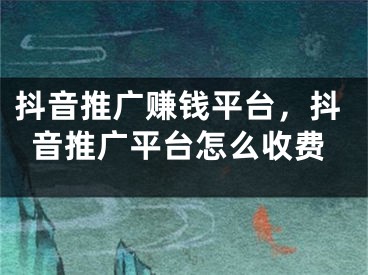 抖音推廣賺錢平臺(tái)，抖音推廣平臺(tái)怎么收費(fèi)