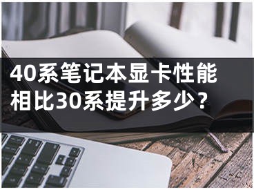 40系筆記本顯卡性能相比30系提升多少？