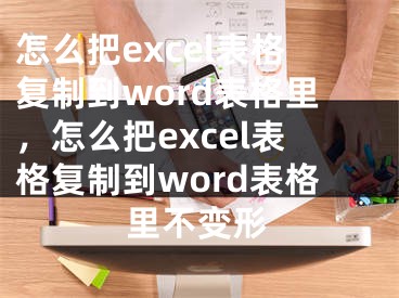 怎么把excel表格復(fù)制到word表格里，怎么把excel表格復(fù)制到word表格里不變形