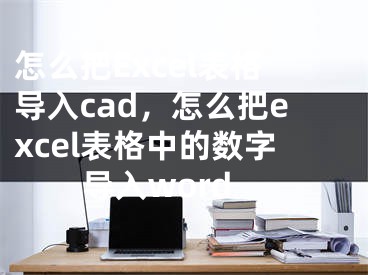 怎么把Excel表格導(dǎo)入cad，怎么把excel表格中的數(shù)字導(dǎo)入word