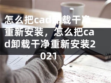 怎么把cad卸載干凈重新安裝，怎么把cad卸載干凈重新安裝2021