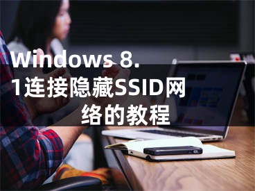 Windows 8.1連接隱藏SSID網(wǎng)絡(luò)的教程