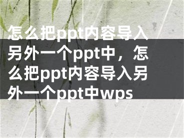 怎么把ppt內(nèi)容導(dǎo)入另外一個ppt中，怎么把ppt內(nèi)容導(dǎo)入另外一個ppt中wps