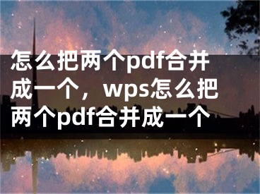 怎么把兩個pdf合并成一個，wps怎么把兩個pdf合并成一個