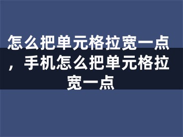 怎么把單元格拉寬一點(diǎn)，手機(jī)怎么把單元格拉寬一點(diǎn)