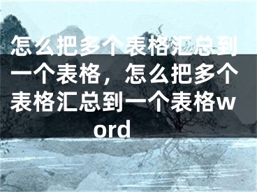 怎么把多個表格匯總到一個表格，怎么把多個表格匯總到一個表格word