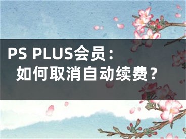 PS PLUS會員：如何取消自動續(xù)費？