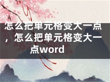 怎么把單元格變大一點，怎么把單元格變大一點word