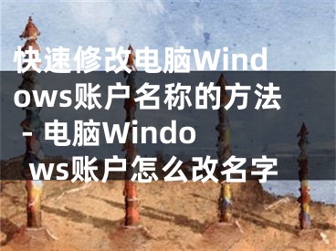 快速修改電腦Windows賬戶名稱的方法 - 電腦Windows賬戶怎么改名字